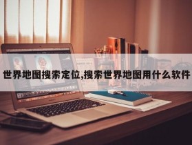 世界地图搜索定位,搜索世界地图用什么软件