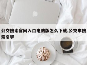 公交搜索官网入口电脑版怎么下载,公交车搜索引擎