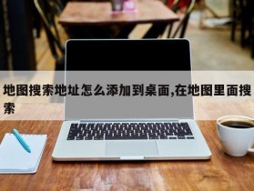 地图搜索地址怎么添加到桌面,在地图里面搜索