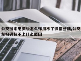 公交搜索电脑版怎么样用不了微信登陆,公交车扫码扫不上什么原因