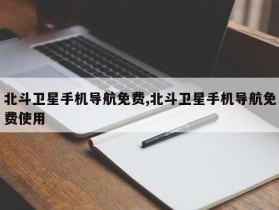 北斗卫星手机导航免费,北斗卫星手机导航免费使用