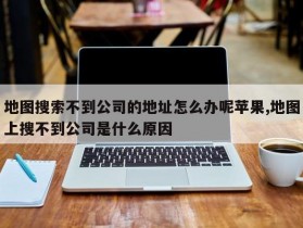 地图搜索不到公司的地址怎么办呢苹果,地图上搜不到公司是什么原因