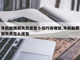 导航触摸屏失灵修复小技巧有哪些,导航触摸屏失灵怎么修复