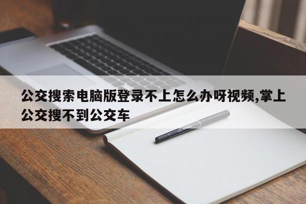 公交搜索电脑版登录不上怎么办呀视频,掌上公交搜不到公交车