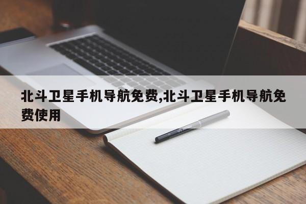 北斗卫星手机导航免费,北斗卫星手机导航免费使用