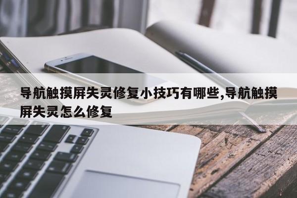 导航触摸屏失灵修复小技巧有哪些,导航触摸屏失灵怎么修复